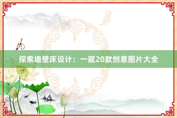 探索墙壁床设计：一窥20款创意图片大全