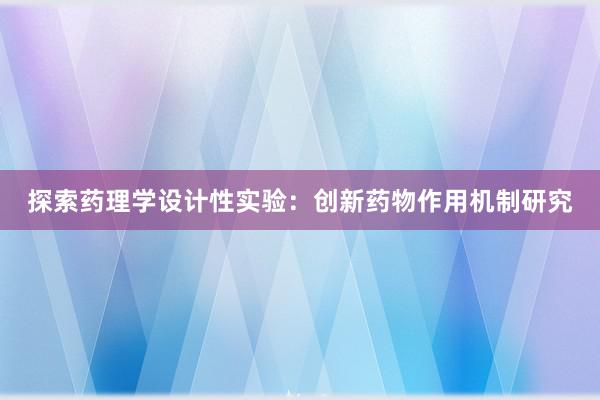 探索药理学设计性实验：创新药物作用机制研究