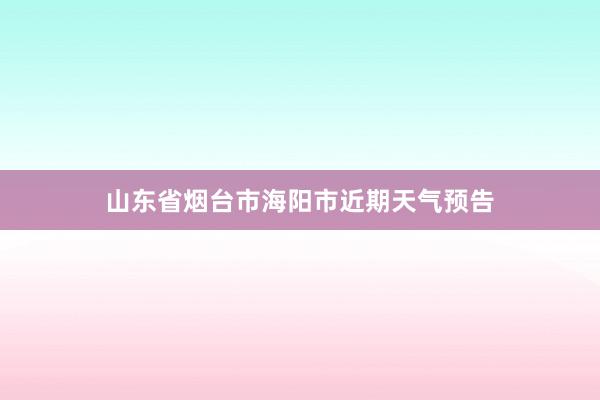 山东省烟台市海阳市近期天气预告