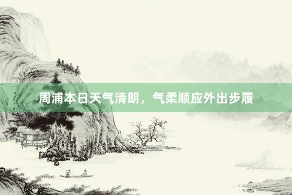 周浦本日天气清朗，气柔顺应外出步履