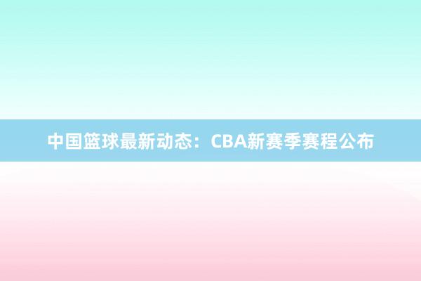 中国篮球最新动态：CBA新赛季赛程公布