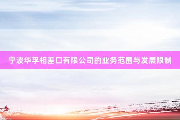 宁波华孚相差口有限公司的业务范围与发展限制