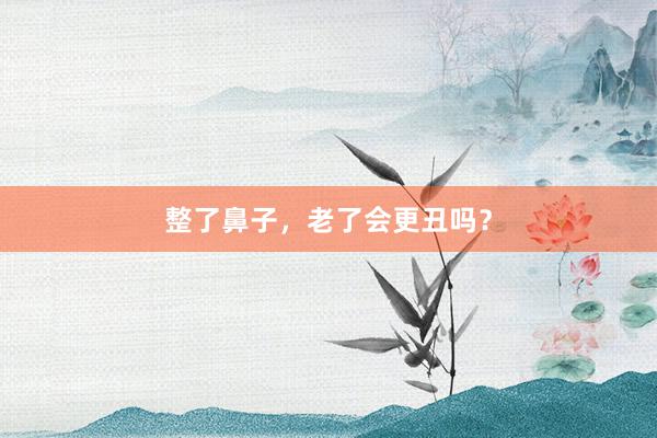 整了鼻子，老了会更丑吗？