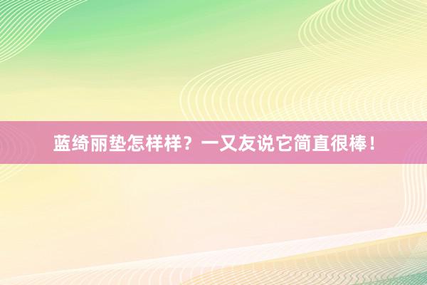 蓝绮丽垫怎样样？一又友说它简直很棒！