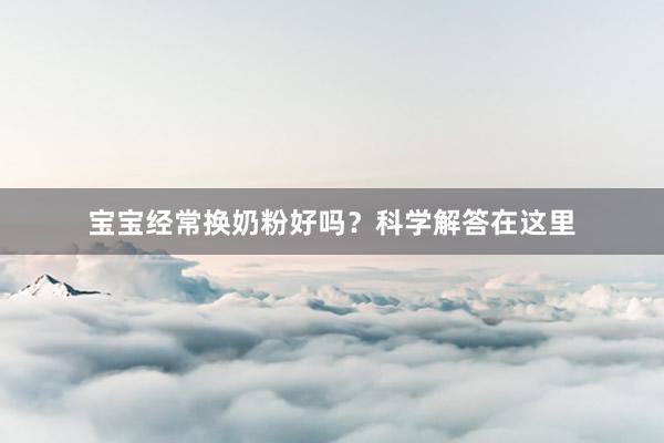 宝宝经常换奶粉好吗？科学解答在这里