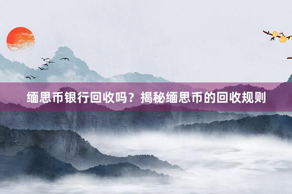 缅思币银行回收吗？揭秘缅思币的回收规则