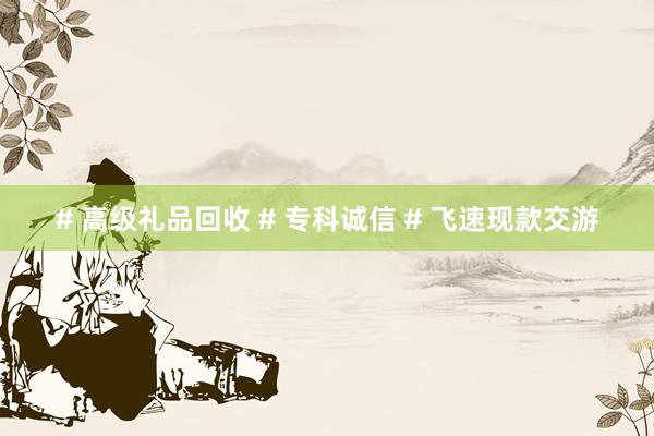 # 高级礼品回收 # 专科诚信 # 飞速现款交游